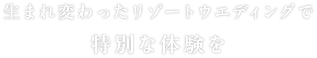 生まれ変わったリゾートウエディングで特別な体験を